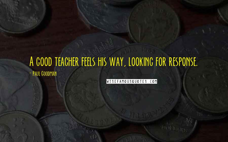 Paul Goodman Quotes: A good teacher feels his way, looking for response.