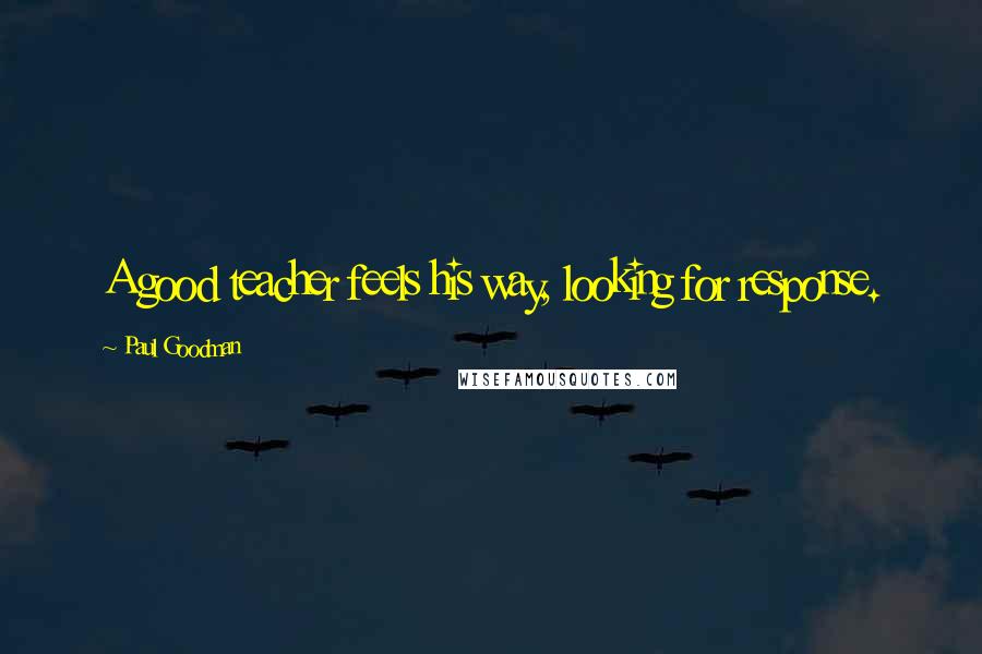 Paul Goodman Quotes: A good teacher feels his way, looking for response.