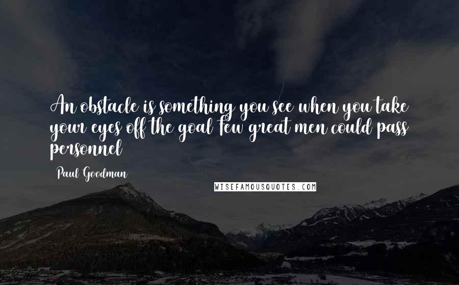 Paul Goodman Quotes: An obstacle is something you see when you take your eyes off the goal Few great men could pass personnel