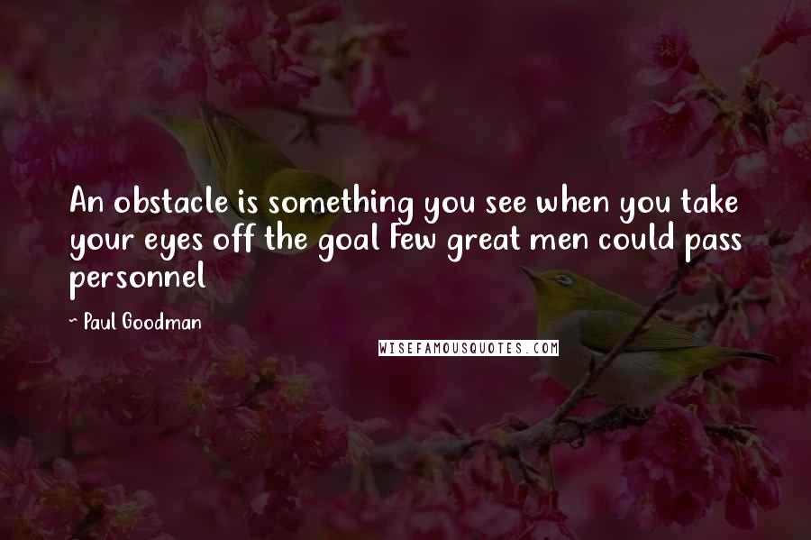 Paul Goodman Quotes: An obstacle is something you see when you take your eyes off the goal Few great men could pass personnel