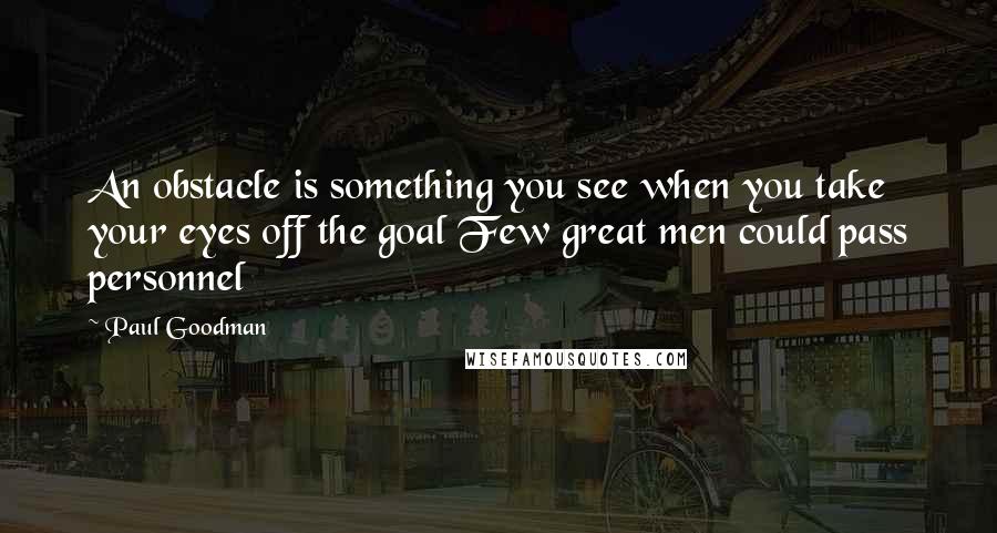 Paul Goodman Quotes: An obstacle is something you see when you take your eyes off the goal Few great men could pass personnel