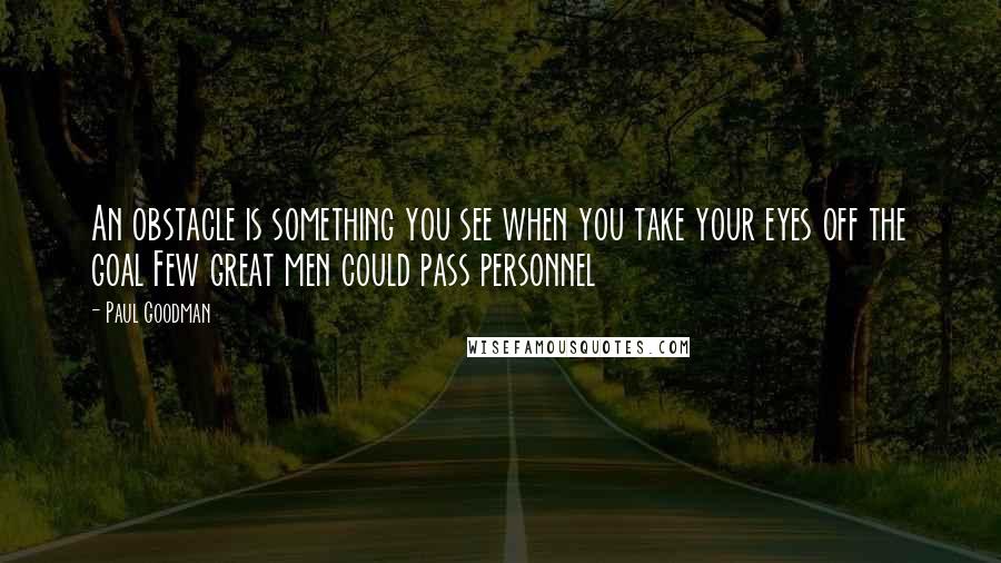 Paul Goodman Quotes: An obstacle is something you see when you take your eyes off the goal Few great men could pass personnel