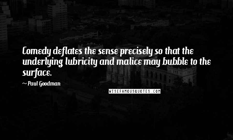 Paul Goodman Quotes: Comedy deflates the sense precisely so that the underlying lubricity and malice may bubble to the surface.