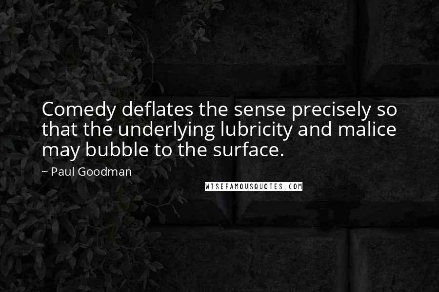 Paul Goodman Quotes: Comedy deflates the sense precisely so that the underlying lubricity and malice may bubble to the surface.