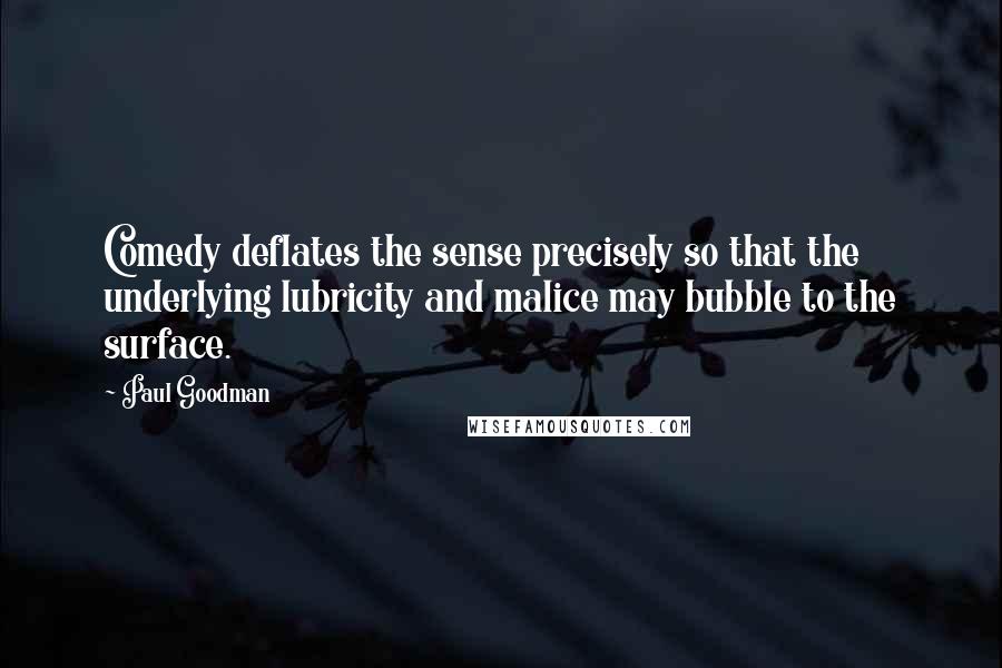 Paul Goodman Quotes: Comedy deflates the sense precisely so that the underlying lubricity and malice may bubble to the surface.