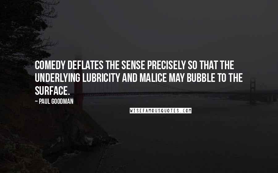 Paul Goodman Quotes: Comedy deflates the sense precisely so that the underlying lubricity and malice may bubble to the surface.