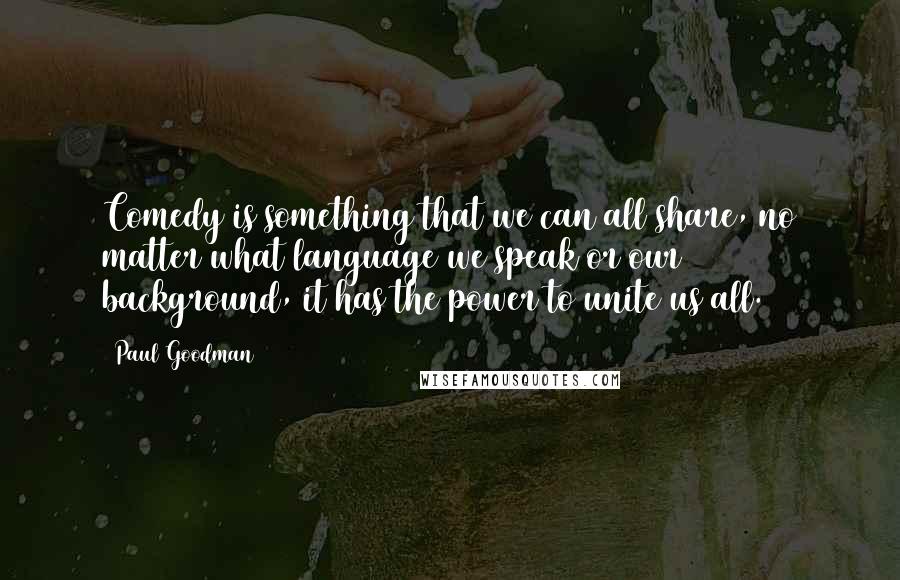 Paul Goodman Quotes: Comedy is something that we can all share, no matter what language we speak or our background, it has the power to unite us all.