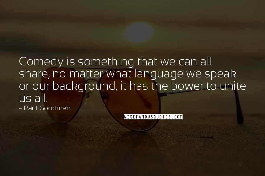 Paul Goodman Quotes: Comedy is something that we can all share, no matter what language we speak or our background, it has the power to unite us all.