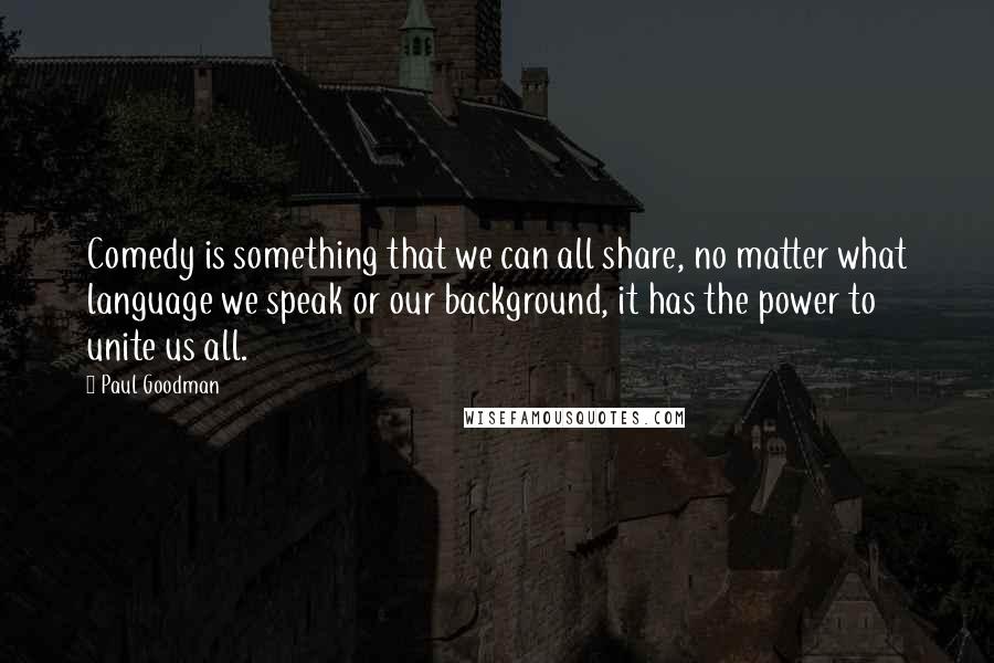 Paul Goodman Quotes: Comedy is something that we can all share, no matter what language we speak or our background, it has the power to unite us all.