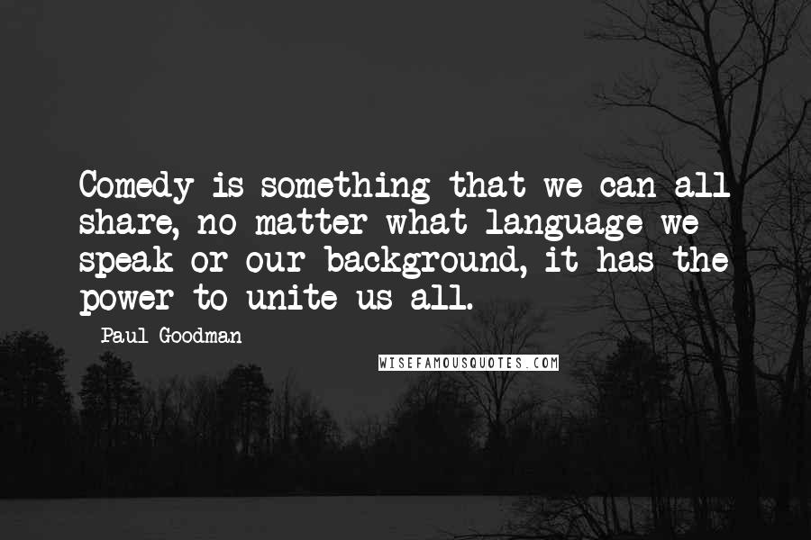 Paul Goodman Quotes: Comedy is something that we can all share, no matter what language we speak or our background, it has the power to unite us all.