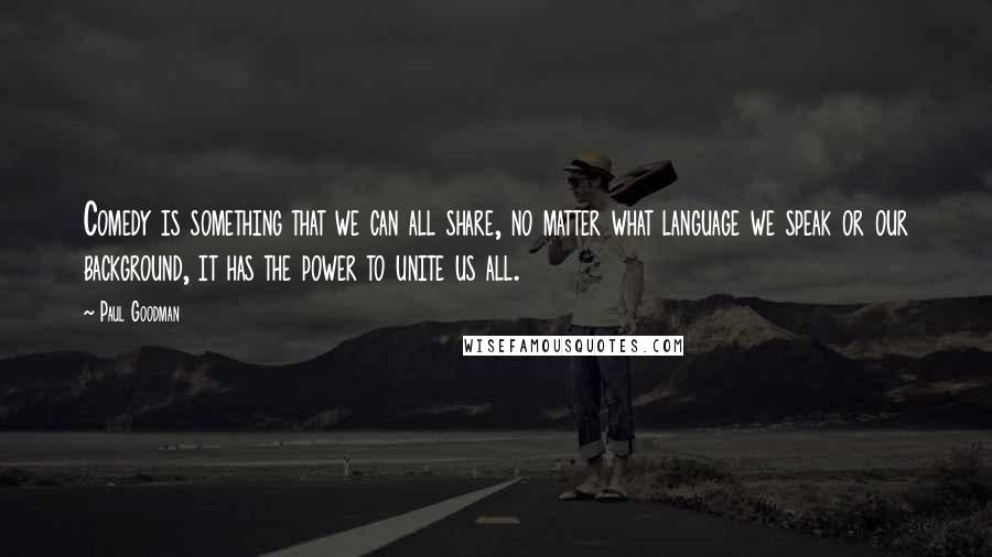 Paul Goodman Quotes: Comedy is something that we can all share, no matter what language we speak or our background, it has the power to unite us all.