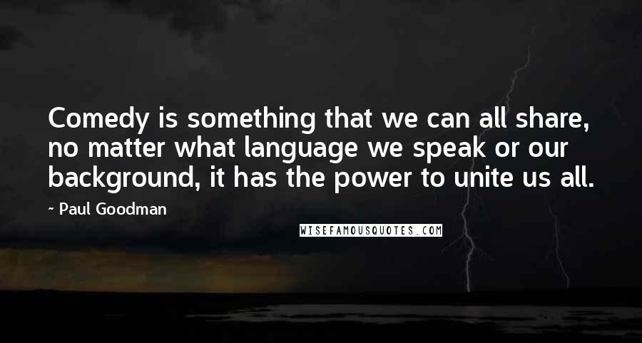 Paul Goodman Quotes: Comedy is something that we can all share, no matter what language we speak or our background, it has the power to unite us all.