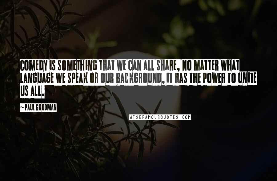 Paul Goodman Quotes: Comedy is something that we can all share, no matter what language we speak or our background, it has the power to unite us all.