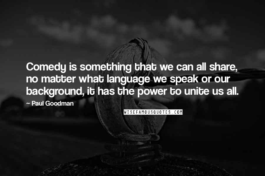 Paul Goodman Quotes: Comedy is something that we can all share, no matter what language we speak or our background, it has the power to unite us all.
