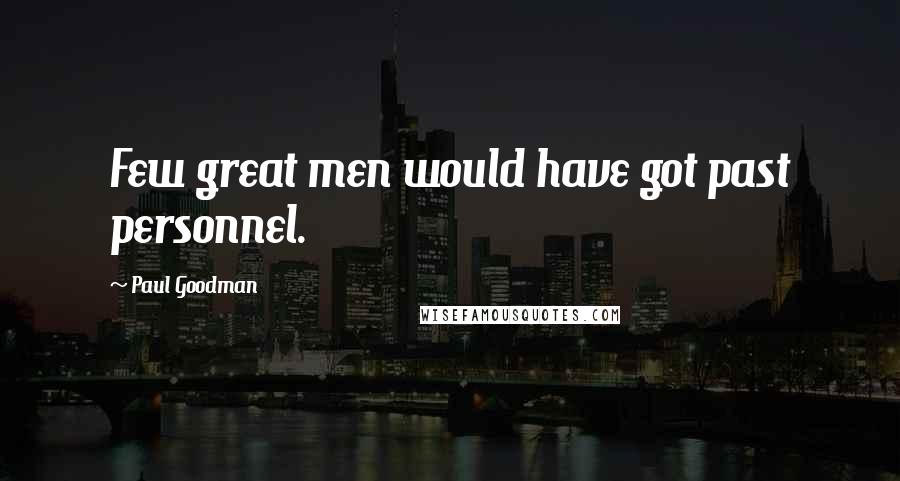 Paul Goodman Quotes: Few great men would have got past personnel.