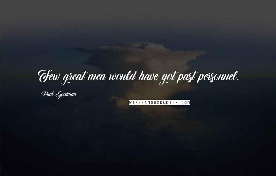 Paul Goodman Quotes: Few great men would have got past personnel.