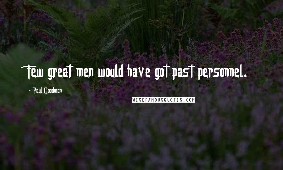 Paul Goodman Quotes: Few great men would have got past personnel.