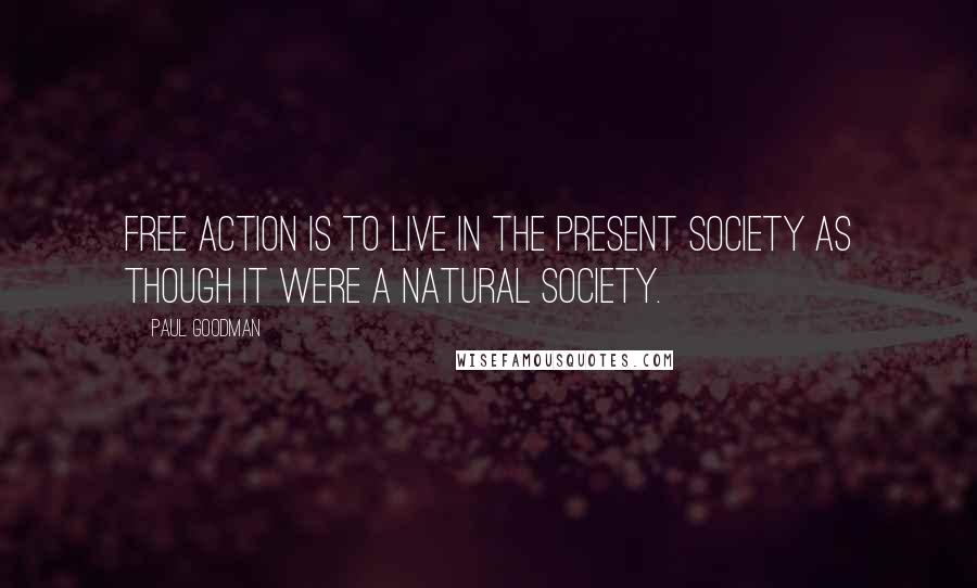 Paul Goodman Quotes: Free action is to live in the present society as though it were a natural society.