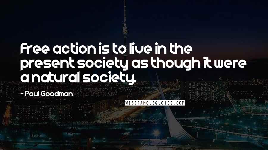 Paul Goodman Quotes: Free action is to live in the present society as though it were a natural society.