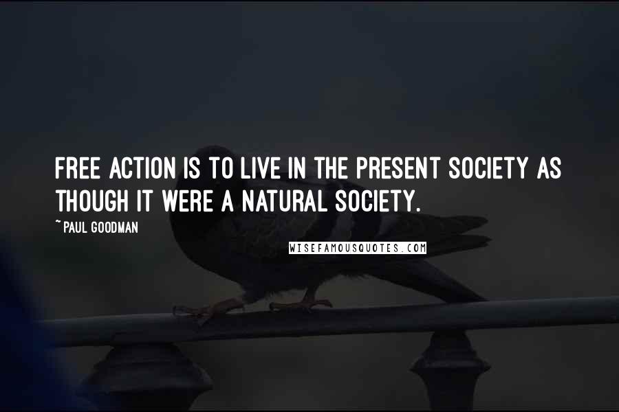 Paul Goodman Quotes: Free action is to live in the present society as though it were a natural society.