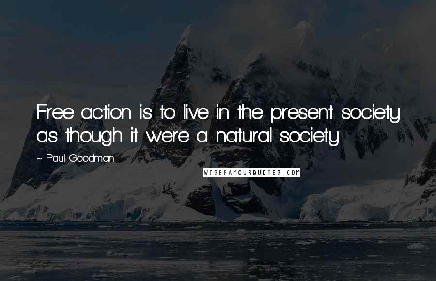 Paul Goodman Quotes: Free action is to live in the present society as though it were a natural society.