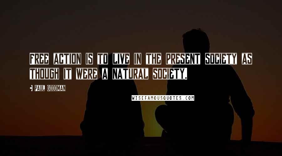 Paul Goodman Quotes: Free action is to live in the present society as though it were a natural society.