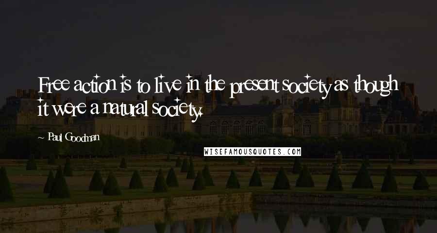 Paul Goodman Quotes: Free action is to live in the present society as though it were a natural society.