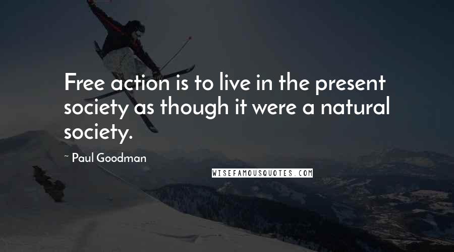 Paul Goodman Quotes: Free action is to live in the present society as though it were a natural society.