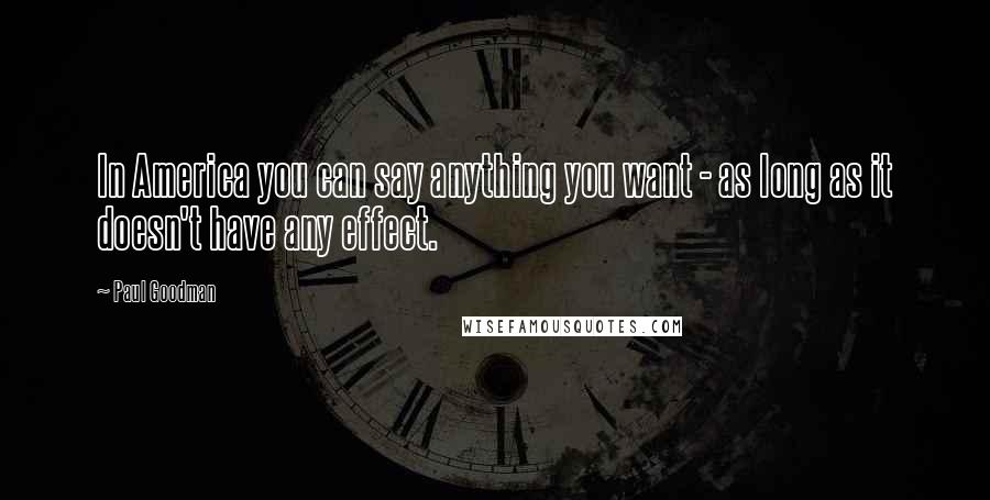 Paul Goodman Quotes: In America you can say anything you want - as long as it doesn't have any effect.