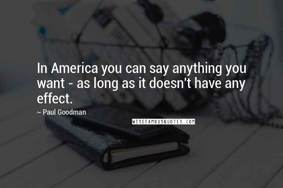 Paul Goodman Quotes: In America you can say anything you want - as long as it doesn't have any effect.