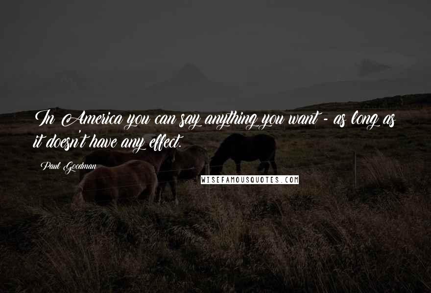 Paul Goodman Quotes: In America you can say anything you want - as long as it doesn't have any effect.