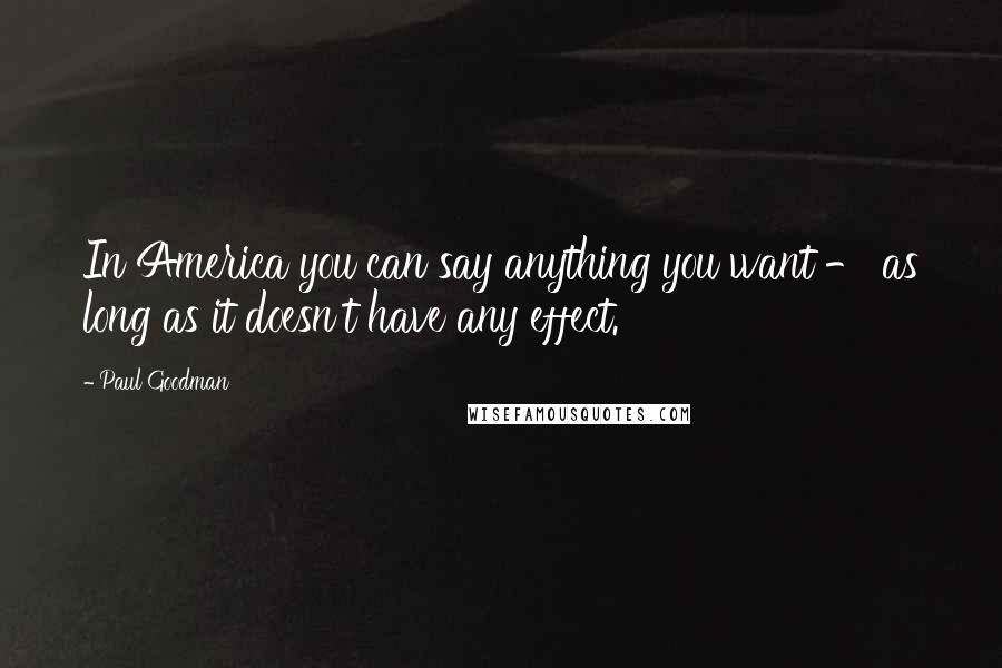 Paul Goodman Quotes: In America you can say anything you want - as long as it doesn't have any effect.