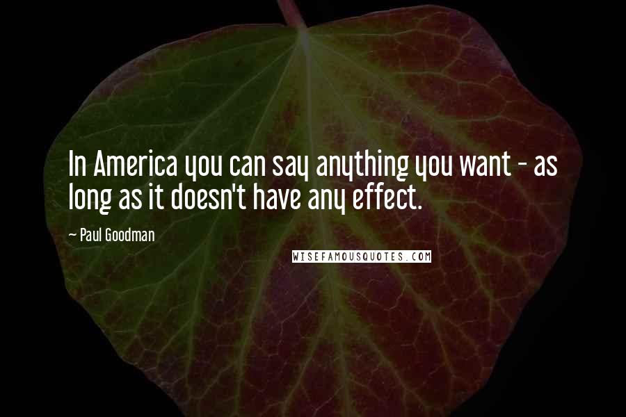 Paul Goodman Quotes: In America you can say anything you want - as long as it doesn't have any effect.
