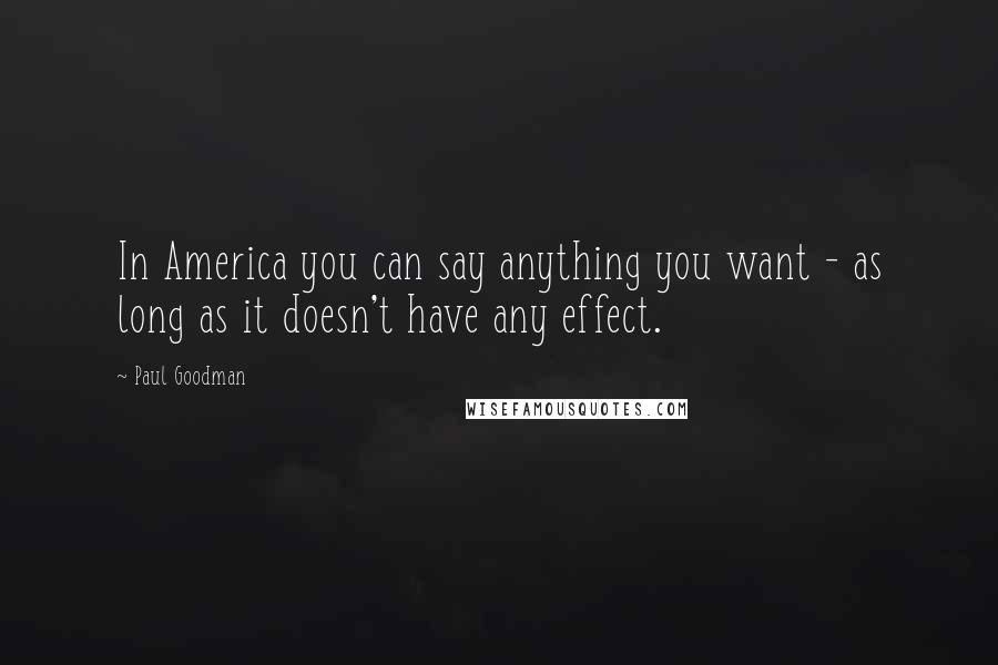 Paul Goodman Quotes: In America you can say anything you want - as long as it doesn't have any effect.
