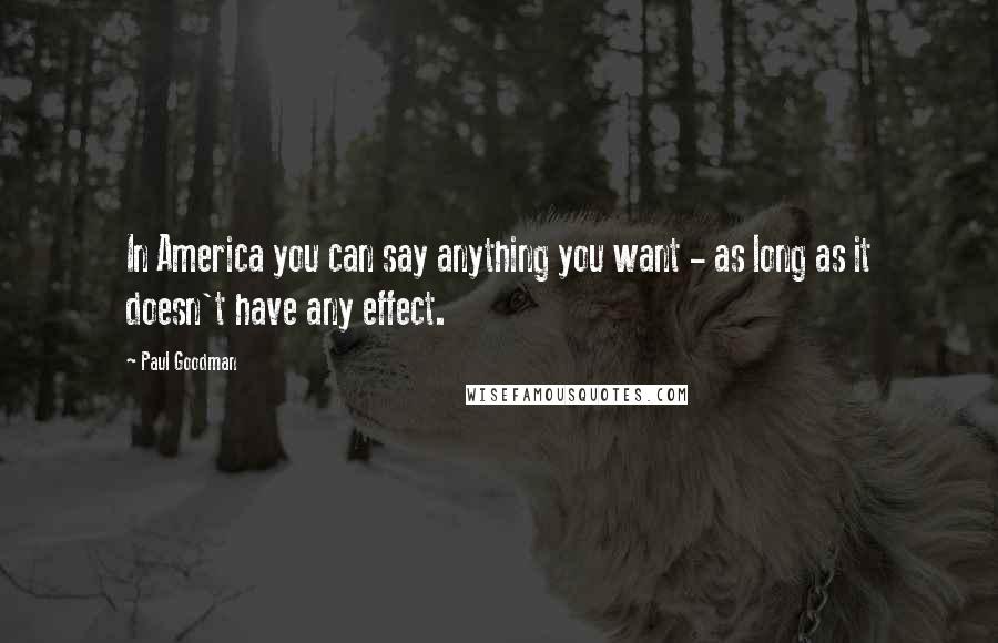 Paul Goodman Quotes: In America you can say anything you want - as long as it doesn't have any effect.