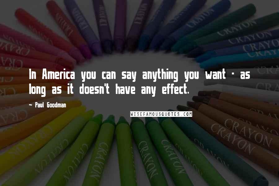 Paul Goodman Quotes: In America you can say anything you want - as long as it doesn't have any effect.