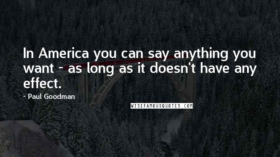 Paul Goodman Quotes: In America you can say anything you want - as long as it doesn't have any effect.