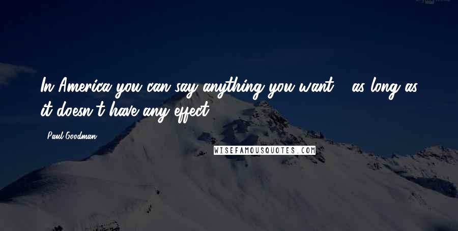 Paul Goodman Quotes: In America you can say anything you want - as long as it doesn't have any effect.