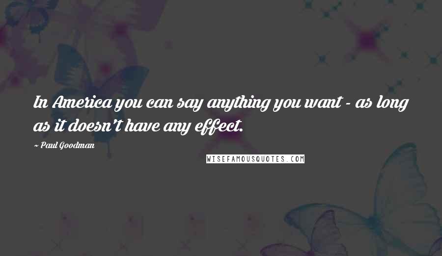 Paul Goodman Quotes: In America you can say anything you want - as long as it doesn't have any effect.