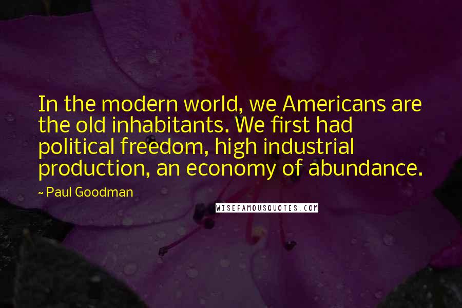 Paul Goodman Quotes: In the modern world, we Americans are the old inhabitants. We first had political freedom, high industrial production, an economy of abundance.
