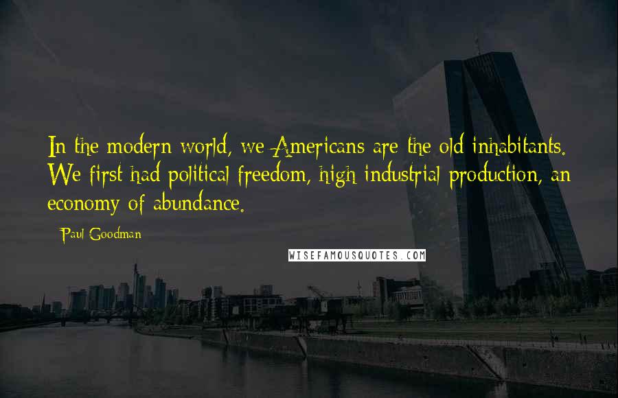 Paul Goodman Quotes: In the modern world, we Americans are the old inhabitants. We first had political freedom, high industrial production, an economy of abundance.