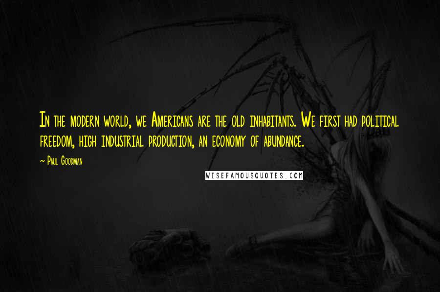 Paul Goodman Quotes: In the modern world, we Americans are the old inhabitants. We first had political freedom, high industrial production, an economy of abundance.