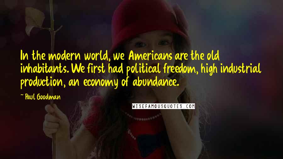 Paul Goodman Quotes: In the modern world, we Americans are the old inhabitants. We first had political freedom, high industrial production, an economy of abundance.