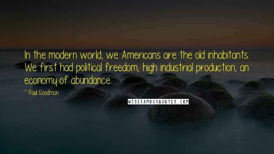 Paul Goodman Quotes: In the modern world, we Americans are the old inhabitants. We first had political freedom, high industrial production, an economy of abundance.