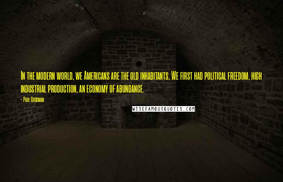 Paul Goodman Quotes: In the modern world, we Americans are the old inhabitants. We first had political freedom, high industrial production, an economy of abundance.