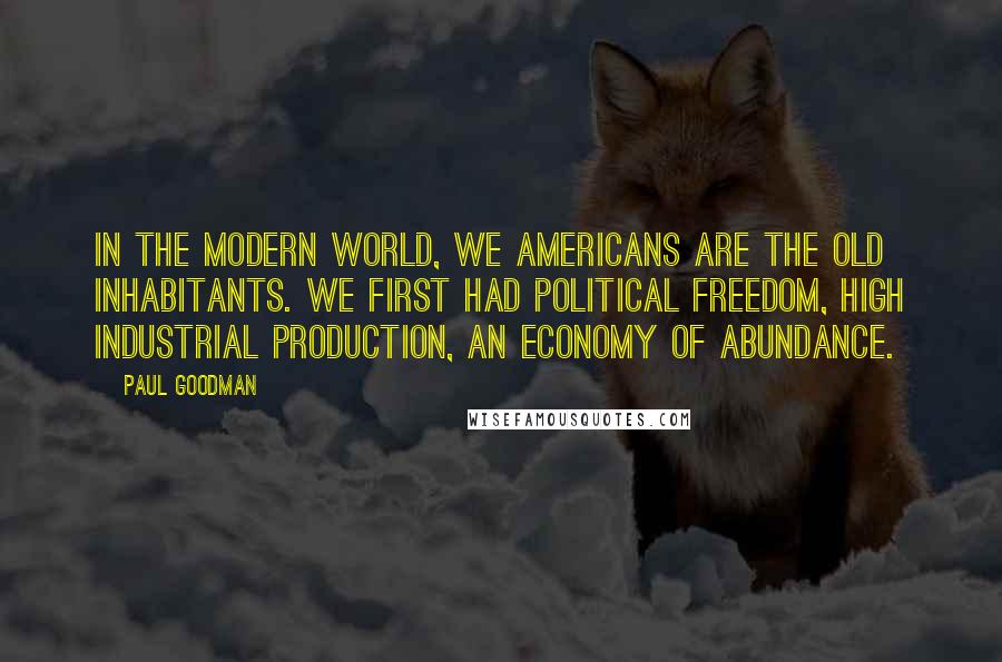Paul Goodman Quotes: In the modern world, we Americans are the old inhabitants. We first had political freedom, high industrial production, an economy of abundance.