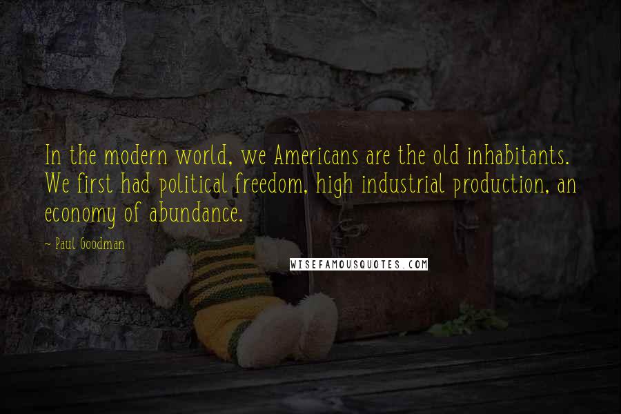 Paul Goodman Quotes: In the modern world, we Americans are the old inhabitants. We first had political freedom, high industrial production, an economy of abundance.