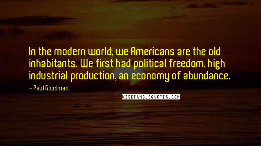 Paul Goodman Quotes: In the modern world, we Americans are the old inhabitants. We first had political freedom, high industrial production, an economy of abundance.