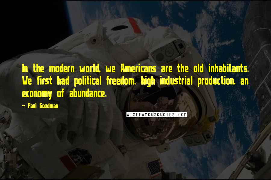 Paul Goodman Quotes: In the modern world, we Americans are the old inhabitants. We first had political freedom, high industrial production, an economy of abundance.