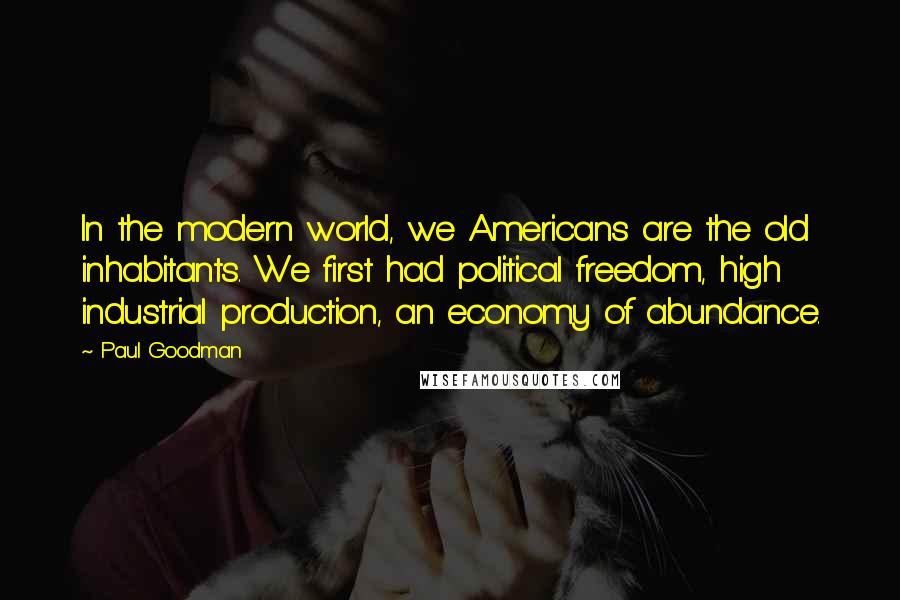 Paul Goodman Quotes: In the modern world, we Americans are the old inhabitants. We first had political freedom, high industrial production, an economy of abundance.